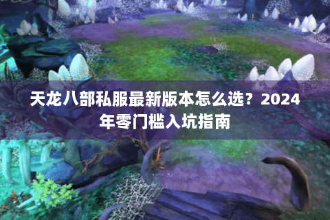 天龙八部私服最新版本怎么选？2024年零门槛入坑指南