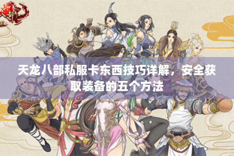 天龙八部私服卡东西技巧详解，安全获取装备的五个方法