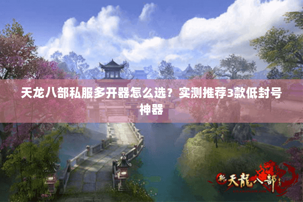 天龙八部私服多开器怎么选？实测推荐3款低封号神器