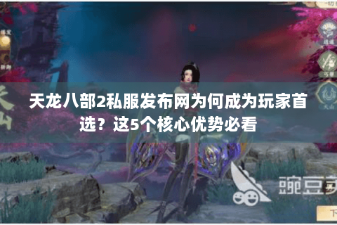 天龙八部2私服发布网为何成为玩家首选？这5个核心优势必看