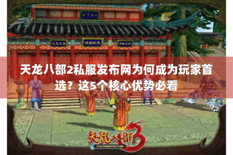 天龙八部2私服发布网为何成为玩家首选？这5个核心优势必看