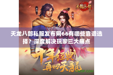 天龙八部私服发布网66有哪些靠谱选择？深度解决玩家三大痛点