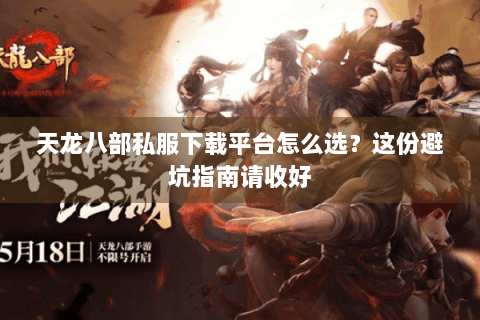 天龙八部私服下载平台怎么选？这份避坑指南请收好