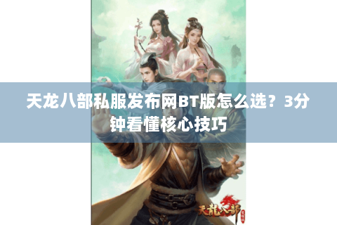 天龙八部私服发布网BT版怎么选？3分钟看懂核心技巧