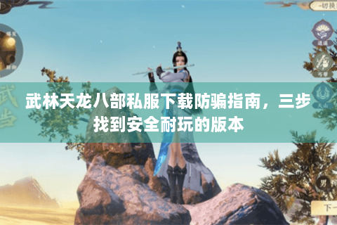 武林天龙八部私服下载防骗指南，三步找到安全耐玩的版本