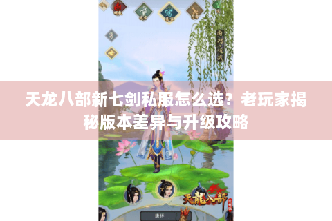 天龙八部新七剑私服怎么选？老玩家揭秘版本差异与升级攻略