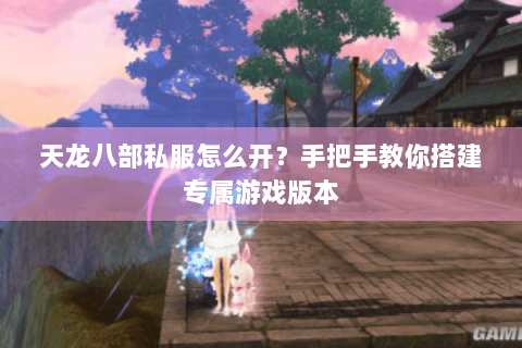 天龙八部私服怎么开？手把手教你搭建专属游戏版本