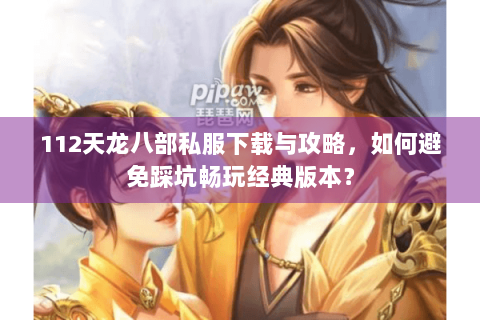 112天龙八部私服下载与攻略，如何避免踩坑畅玩经典版本？