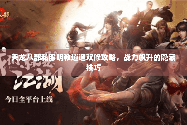 天龙八部私服明教逍遥双修攻略，战力飙升的隐藏技巧