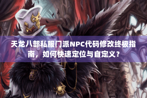 天龙八部私服门派NPC代码修改终极指南，如何快速定位与自定义？