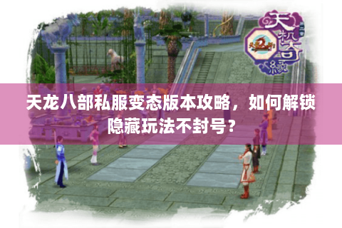 天龙八部私服变态版本攻略，如何解锁隐藏玩法不封号？