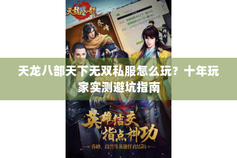 天龙八部天下无双私服怎么玩？十年玩家实测避坑指南