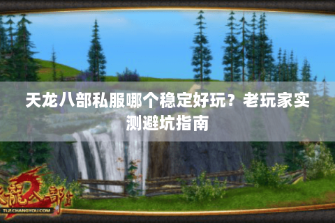 天龙八部私服哪个稳定好玩？老玩家实测避坑指南