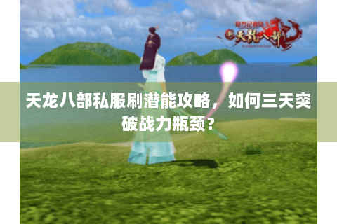 天龙八部私服刷潜能攻略，如何三天突破战力瓶颈？
