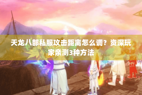 天龙八部私服攻击距离怎么调？资深玩家亲测3种方法