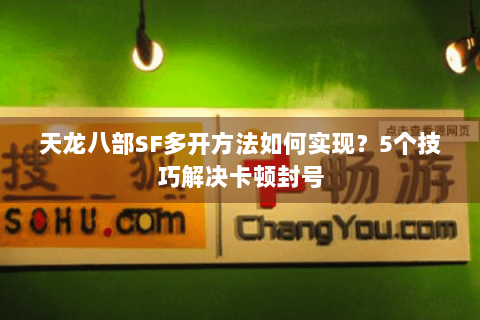 天龙八部SF多开方法如何实现？5个技巧解决卡顿封号