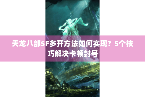 天龙八部SF多开方法如何实现？5个技巧解决卡顿封号