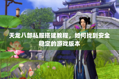 天龙八部私服搭建教程，如何找到安全稳定的游戏版本