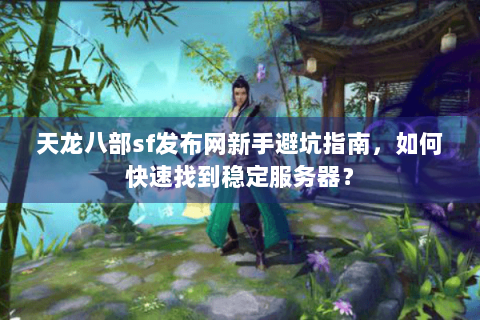 天龙八部sf发布网新手避坑指南，如何快速找到稳定服务器？
