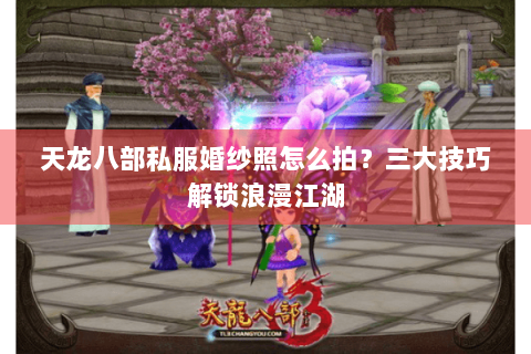 天龙八部私服婚纱照怎么拍？三大技巧解锁浪漫江湖