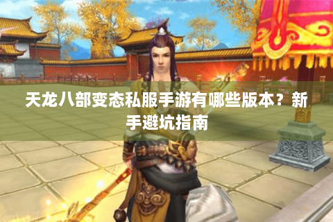天龙八部变态私服手游有哪些版本？新手避坑指南