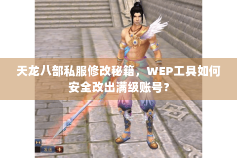天龙八部私服修改秘籍，WEP工具如何安全改出满级账号？