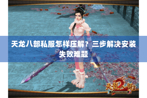 天龙八部私服怎样压解？三步解决安装失败难题