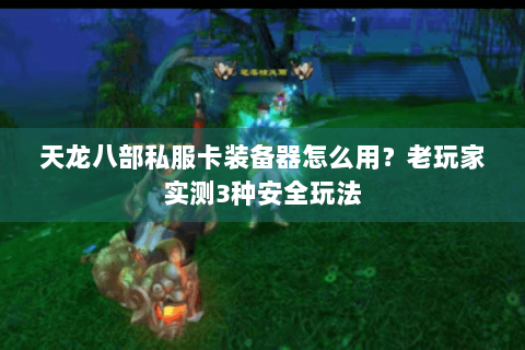 天龙八部私服卡装备器怎么用？老玩家实测3种安全玩法