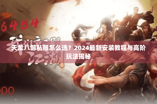 天龙八部私服怎么选？2024最新安装教程与高阶玩法揭秘