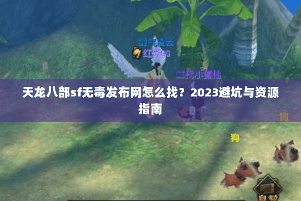 天龙八部sf无毒发布网怎么找？2023避坑与资源指南