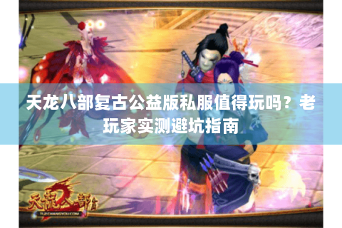 天龙八部复古公益版私服值得玩吗?老玩家实测避坑指南 天龙八部复古公益版私服值得玩吗?老玩家实测避坑指南