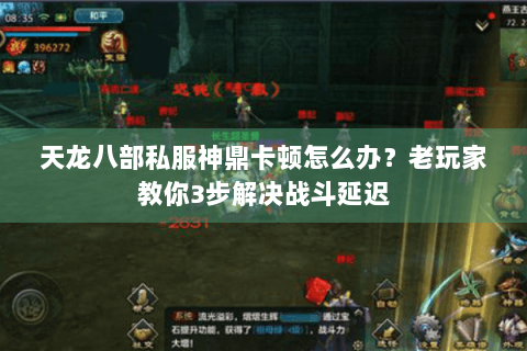 天龙八部私服神鼎卡顿怎么办？老玩家教你3步解决战斗延迟