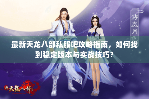 最新天龙八部私服吧攻略指南，如何找到稳定版本与实战技巧？