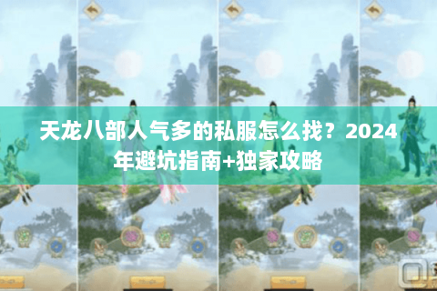 天龙八部人气多的私服怎么找？2024年避坑指南+独家攻略