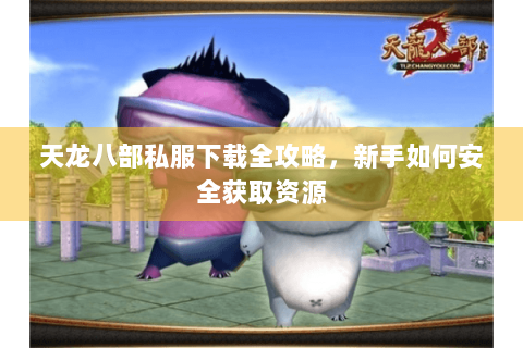 天龙八部私服下载全攻略，新手如何安全获取资源