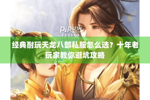 经典耐玩天龙八部私服怎么选？十年老玩家教你避坑攻略