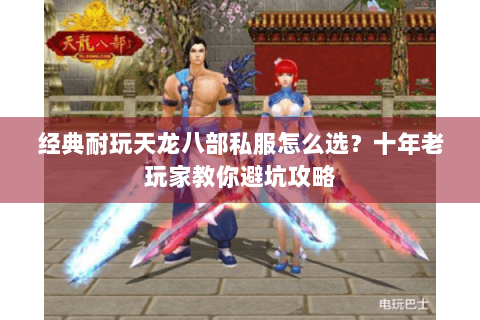 经典耐玩天龙八部私服怎么选？十年老玩家教你避坑攻略