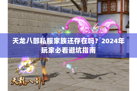 天龙八部私服家族还存在吗？2024年玩家必看避坑指南