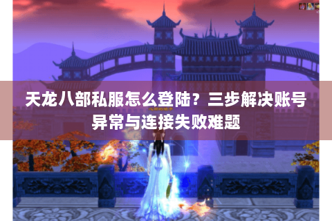 天龙八部私服怎么登陆？三步解决账号异常与连接失败难题