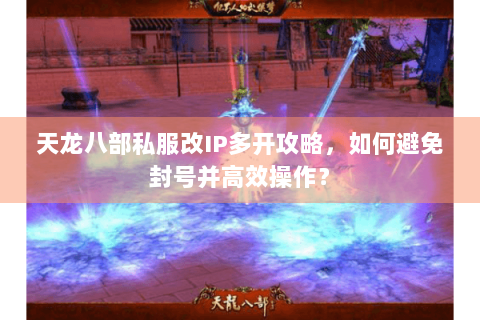 天龙八部私服改IP多开攻略，如何避免封号并高效操作？
