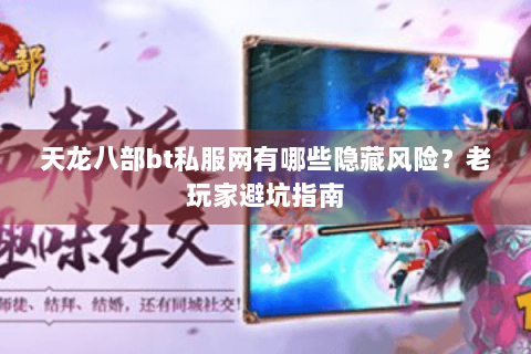 天龙八部bt私服网有哪些隐藏风险？老玩家避坑指南