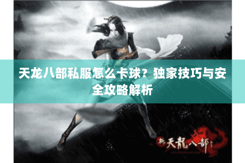 天龙八部私服怎么卡球？独家技巧与安全攻略解析