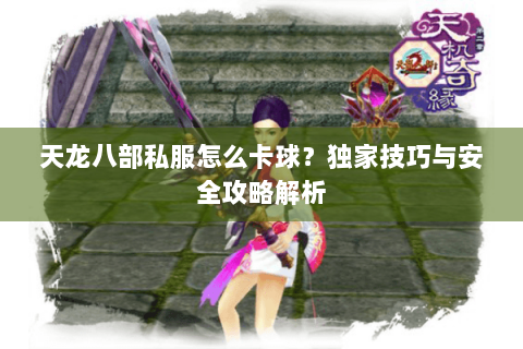 天龙八部私服怎么卡球？独家技巧与安全攻略解析