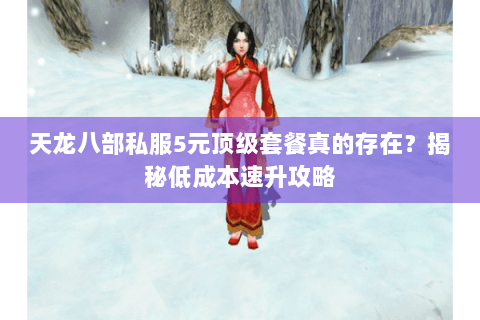 天龙八部私服5元顶级套餐真的存在？揭秘低成本速升攻略