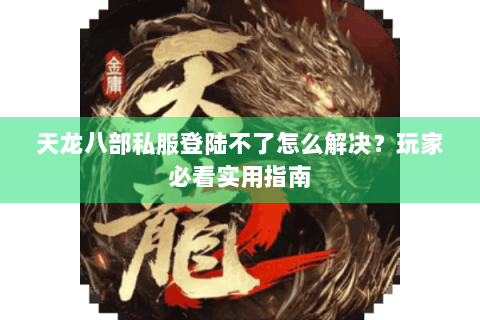 天龙八部私服登陆不了怎么解决？玩家必看实用指南