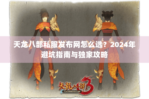 天龙八部私服发布网怎么选？2024年避坑指南与独家攻略