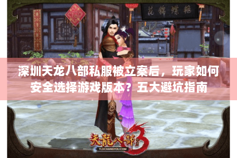 深圳天龙八部私服被立案后，玩家如何安全选择游戏版本？五大避坑指南