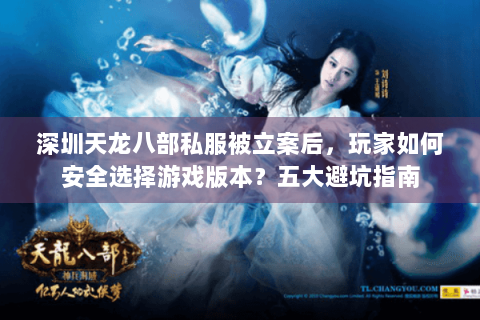 深圳天龙八部私服被立案后，玩家如何安全选择游戏版本？五大避坑指南