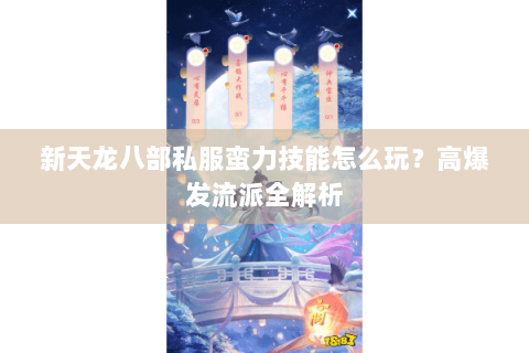 新天龙八部私服蛮力技能怎么玩？高爆发流派全解析