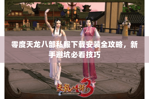 零度天龙八部私服下载安装全攻略，新手避坑必看技巧
